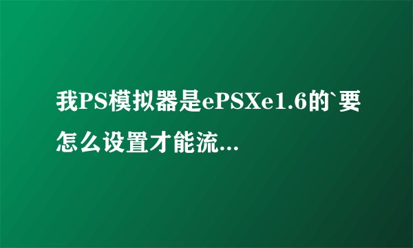 我PS模拟器是ePSXe1.6的`要怎么设置才能流畅完美的玩PS游戏啊?高手教 我 谢谢
