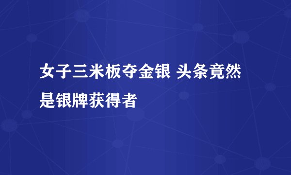 女子三米板夺金银 头条竟然是银牌获得者