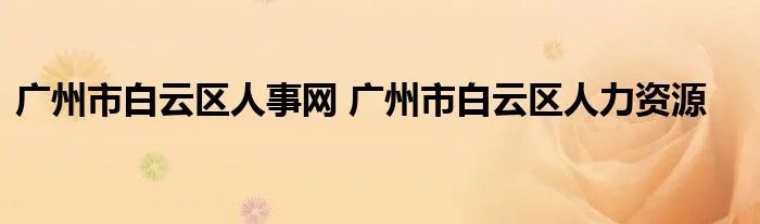 广州市白云区人事网 广州市白云区人力资源