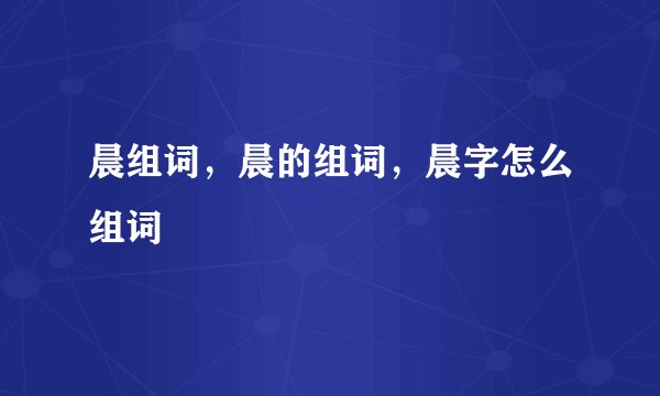 晨组词，晨的组词，晨字怎么组词