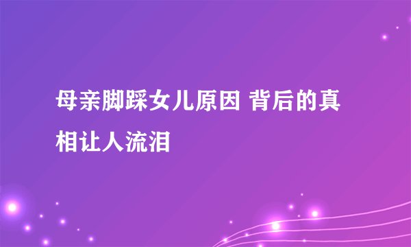 母亲脚踩女儿原因 背后的真相让人流泪