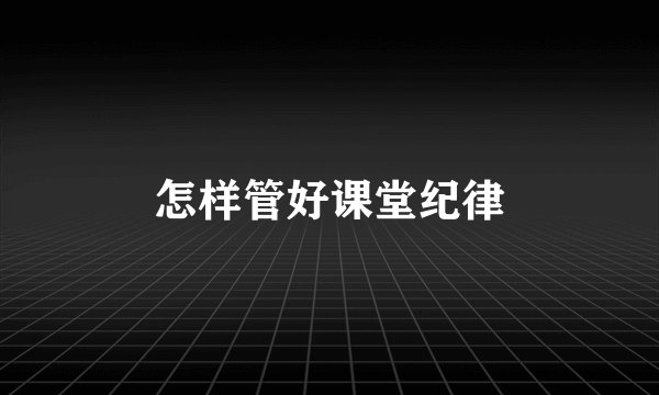 怎样管好课堂纪律