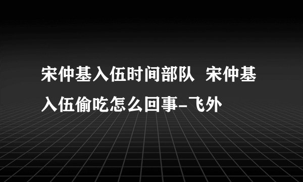 宋仲基入伍时间部队  宋仲基入伍偷吃怎么回事-飞外