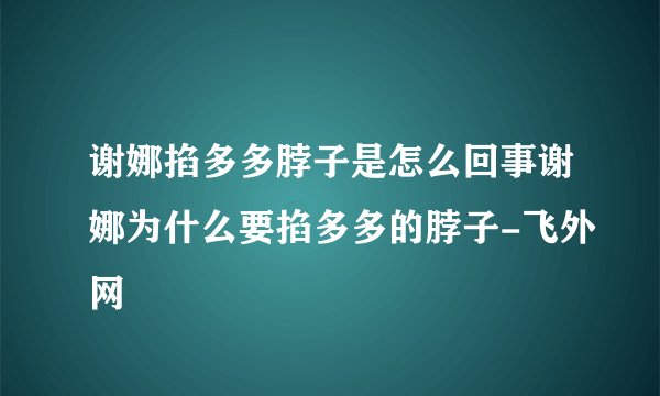 谢娜掐多多脖子是怎么回事谢娜为什么要掐多多的脖子-飞外网