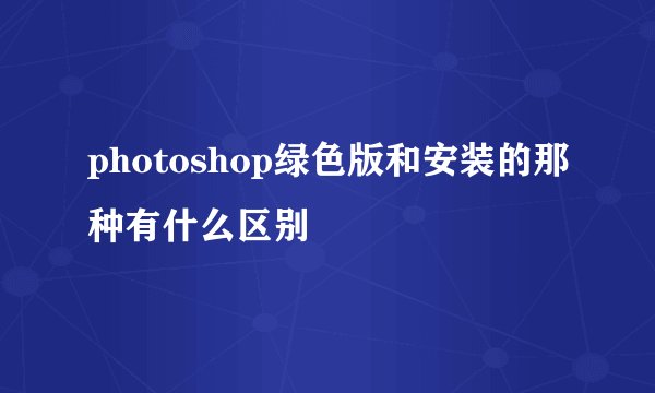 photoshop绿色版和安装的那种有什么区别