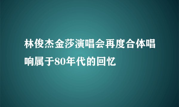 林俊杰金莎演唱会再度合体唱响属于80年代的回忆