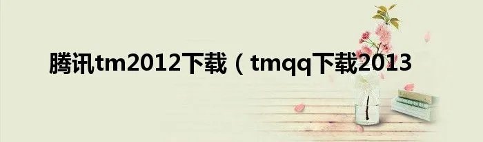 腾讯tm2012下载（tmqq下载2013
