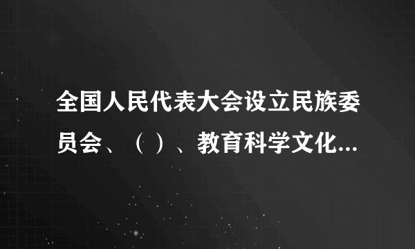 全国人民代表大会设立民族委员会、（）、教育科学文化卫生委员会、外事委员会、华侨委员会和其他需要设立的专门委员会。