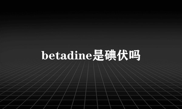 betadine是碘伏吗