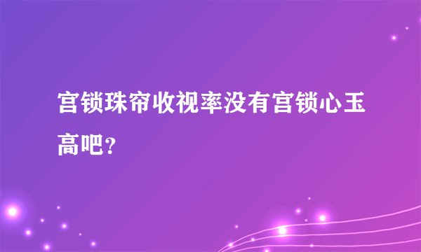 宫锁珠帘收视率没有宫锁心玉高吧？