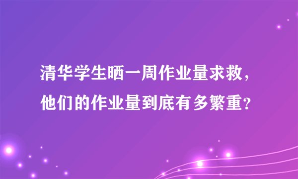 清华学生晒一周作业量求救，他们的作业量到底有多繁重？