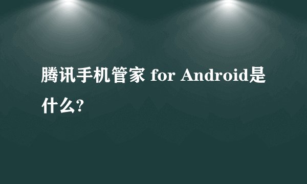腾讯手机管家 for Android是什么?
