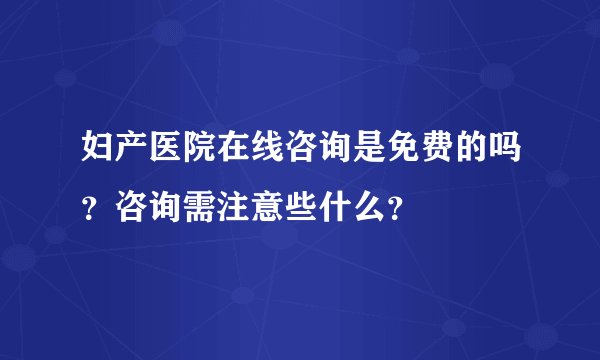 妇产医院在线咨询是免费的吗?咨询需注意些什么?