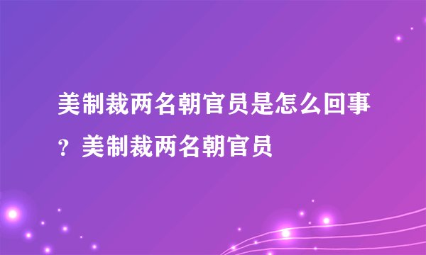 美制裁两名朝官员是怎么回事?美制裁两名朝官员