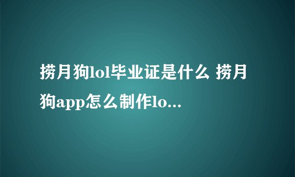 捞月狗lol毕业证是什么 捞月狗app怎么制作lol毕业证