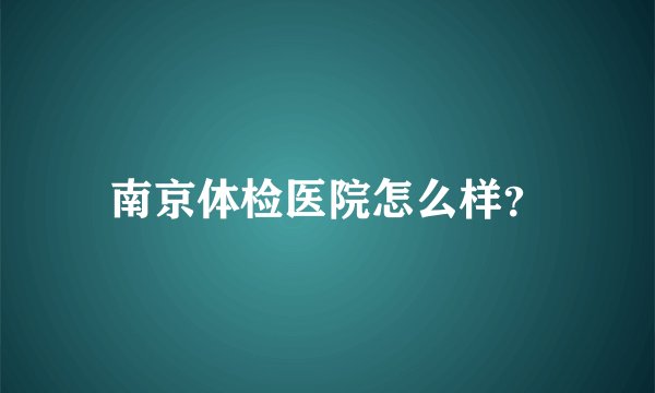 南京体检医院怎么样？