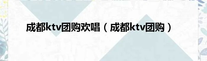 成都ktv团购欢唱（成都ktv团购）