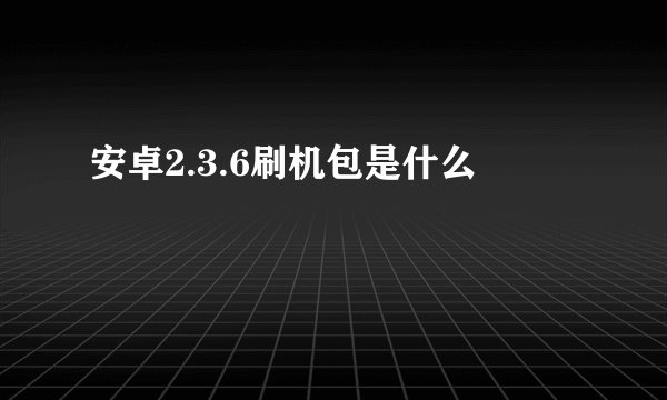 安卓2.3.6刷机包是什么