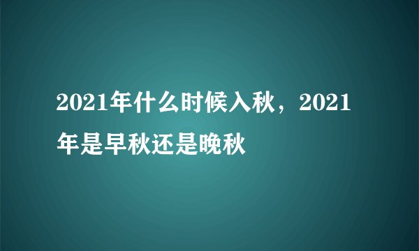 2021年什么时候入秋，2021年是早秋还是晚秋