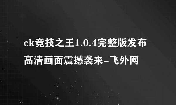 ck竞技之王1.0.4完整版发布高清画面震撼袭来-飞外网
