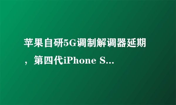 苹果自研5G调制解调器延期,第四代iPhone SE被推迟