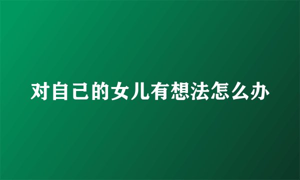 对自己的女儿有想法怎么办