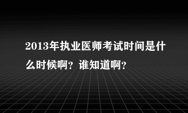 2013年执业医师考试时间是什么时候啊？谁知道啊？