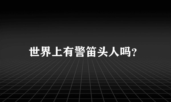 世界上有警笛头人吗？