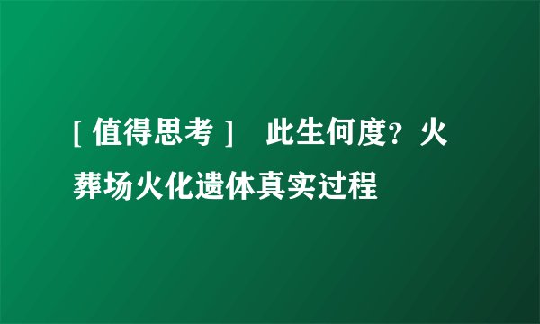 [ 值得思考 ]　此生何度？火葬场火化遗体真实过程