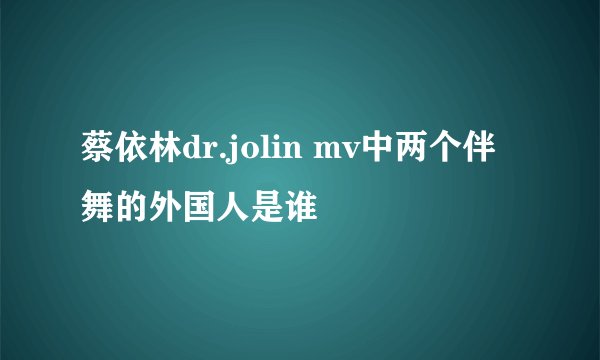 蔡依林dr.jolin mv中两个伴舞的外国人是谁