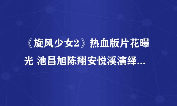 《旋风少女2》热血版片花曝光 池昌旭陈翔安悦溪演绎热血青春