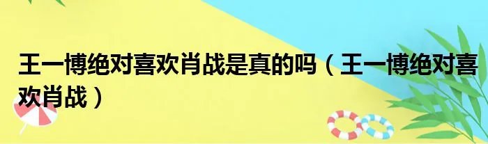 王一博绝对喜欢肖战是真的吗(王一博绝对喜欢肖战)