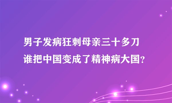 男子发病狂刺母亲三十多刀 谁把中国变成了精神病大国?