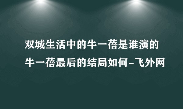 双城生活中的牛一蓓是谁演的牛一蓓最后的结局如何-飞外网