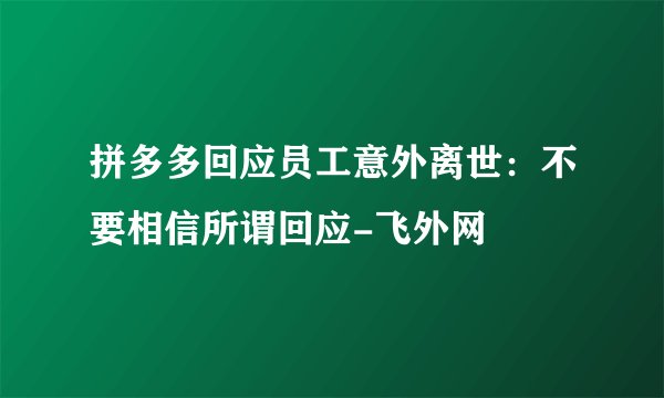 拼多多回应员工意外离世：不要相信所谓回应-飞外网
