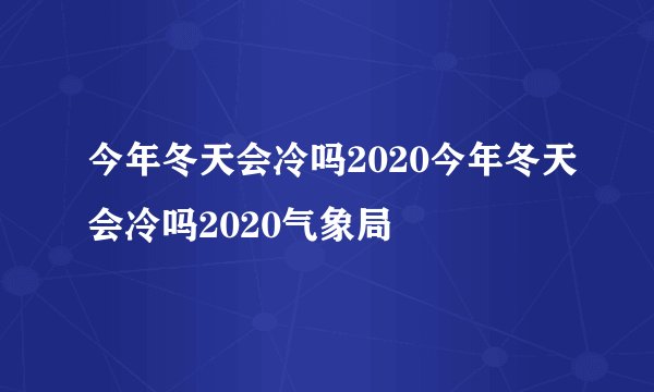 今年冬天会冷吗2020今年冬天会冷吗2020气象局