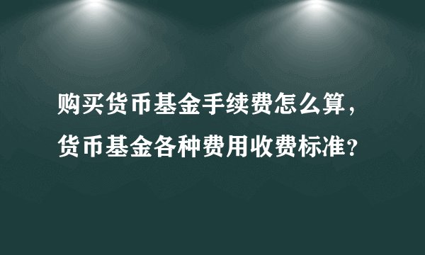 购买货币基金手续费怎么算,货币基金各种费用收费标准?