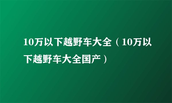 10万以下越野车大全（10万以下越野车大全国产）