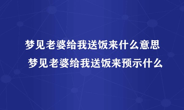 梦见老婆给我送饭来什么意思 梦见老婆给我送饭来预示什么