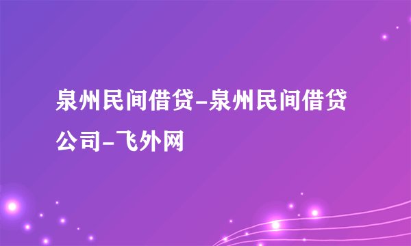 泉州民间借贷-泉州民间借贷公司-飞外网