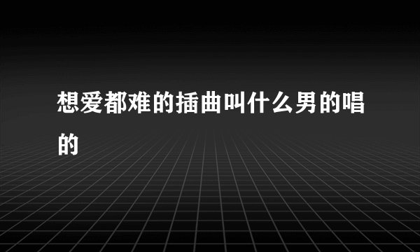想爱都难的插曲叫什么男的唱的