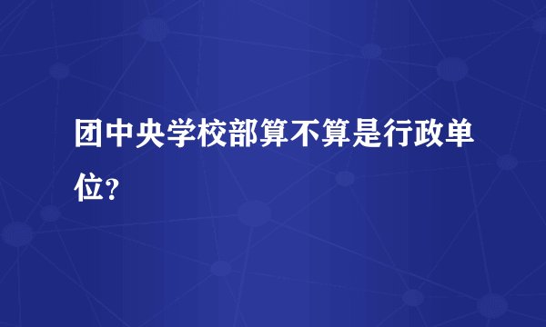 团中央学校部算不算是行政单位？