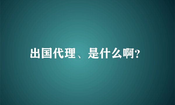 出国代理、是什么啊?