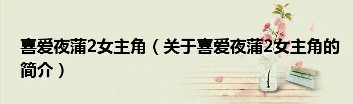 喜爱夜蒲2女主角(关于喜爱夜蒲2女主角的简介)