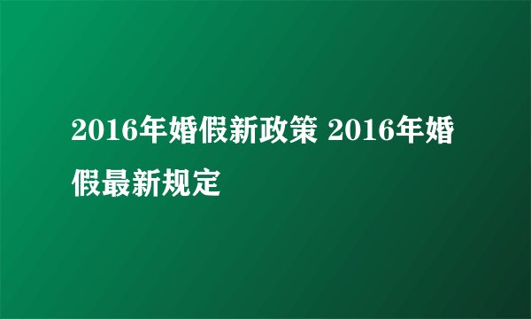 2016年婚假新政策 2016年婚假最新规定