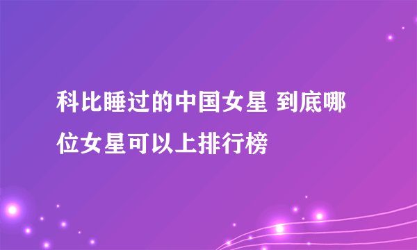 科比睡过的中国女星 到底哪位女星可以上排行榜