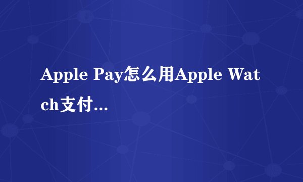 Apple Pay怎么用Apple Watch支付 Apple Pay用Apple Watch支付方法
