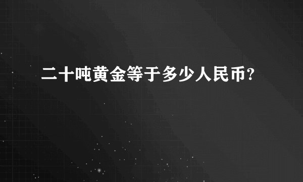 二十吨黄金等于多少人民币?