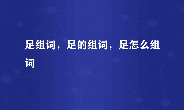 足组词，足的组词，足怎么组词