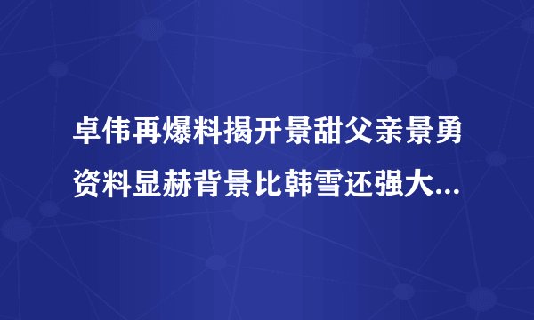 卓伟再爆料揭开景甜父亲景勇资料显赫背景比韩雪还强大几倍_飞外网